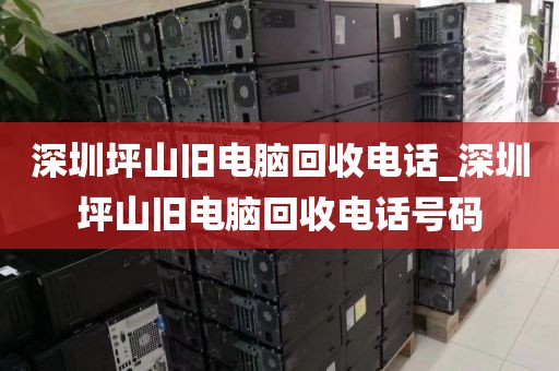 深圳坪山旧电脑回收电话_深圳坪山旧电脑回收电话号码