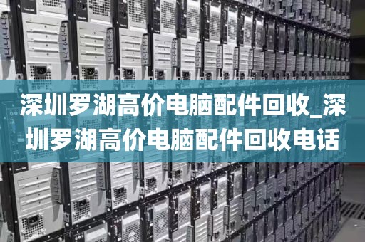 深圳罗湖高价电脑配件回收_深圳罗湖高价电脑配件回收电话