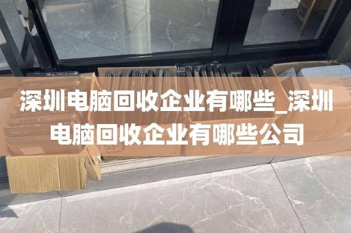 深圳电脑回收企业有哪些_深圳电脑回收企业有哪些公司