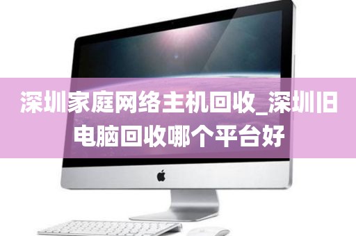 深圳家庭网络主机回收_深圳旧电脑回收哪个平台好