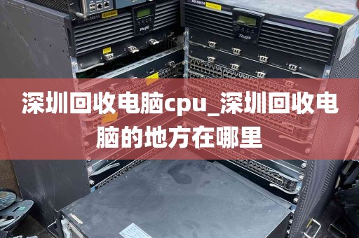 深圳回收电脑cpu_深圳回收电脑的地方在哪里