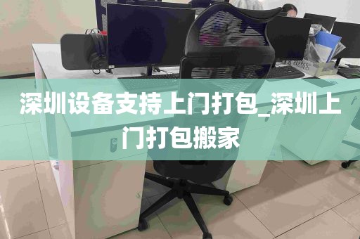 深圳设备支持上门打包_深圳上门打包搬家