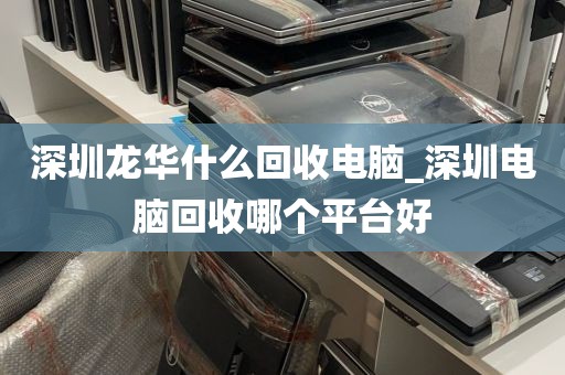 深圳龙华什么回收电脑_深圳电脑回收哪个平台好