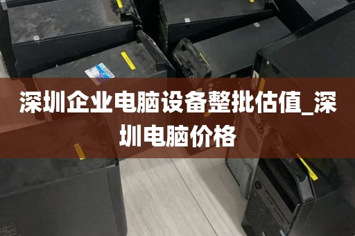 深圳企业电脑设备整批估值_深圳电脑价格