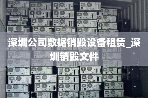 深圳公司数据销毁设备租赁_深圳销毁文件