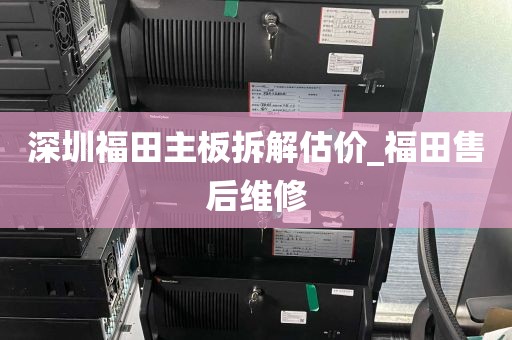 深圳福田主板拆解估价_福田售后维修