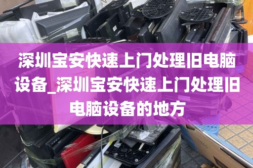 深圳宝安快速上门处理旧电脑设备_深圳宝安快速上门处理旧电脑设备的地方