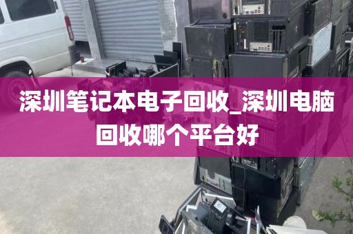 深圳笔记本电子回收_深圳电脑回收哪个平台好