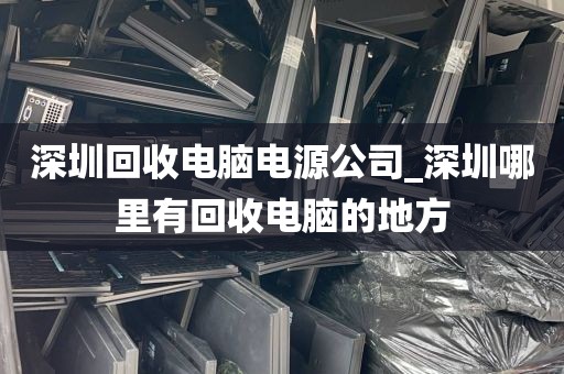 深圳回收电脑电源公司_深圳哪里有回收电脑的地方