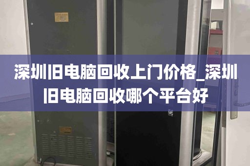 深圳旧电脑回收上门价格_深圳旧电脑回收哪个平台好