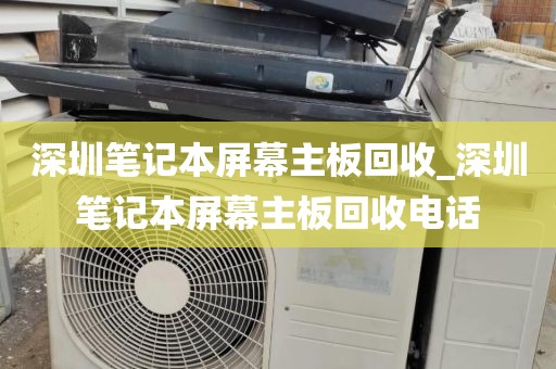 深圳笔记本屏幕主板回收_深圳笔记本屏幕主板回收电话