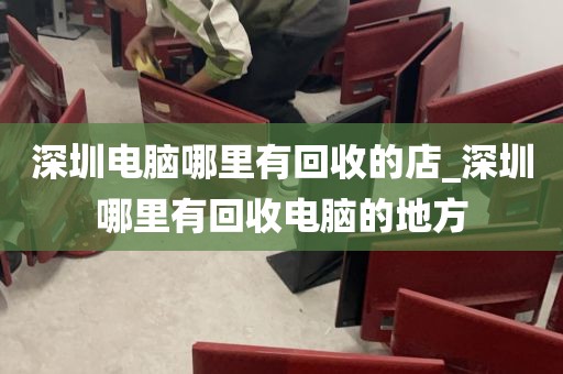 深圳电脑哪里有回收的店_深圳哪里有回收电脑的地方