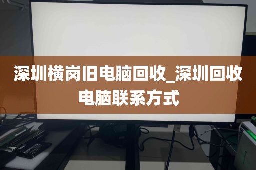 深圳横岗旧电脑回收_深圳回收电脑联系方式