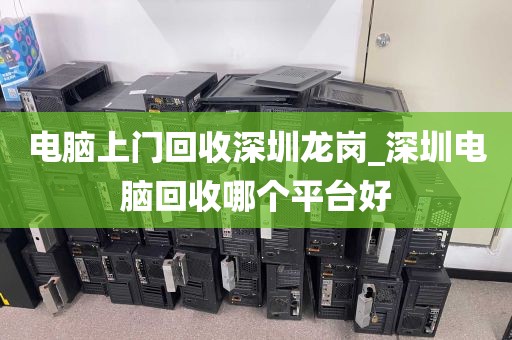电脑上门回收深圳龙岗_深圳电脑回收哪个平台好