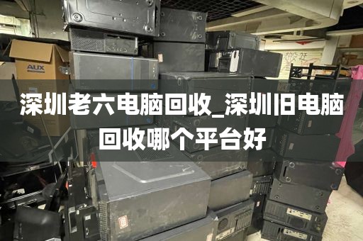 深圳老六电脑回收_深圳旧电脑回收哪个平台好