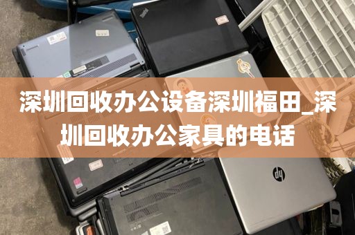 深圳回收办公设备深圳福田_深圳回收办公家具的电话