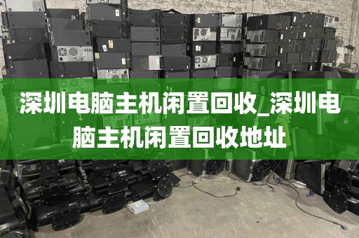 深圳电脑主机闲置回收_深圳电脑主机闲置回收地址