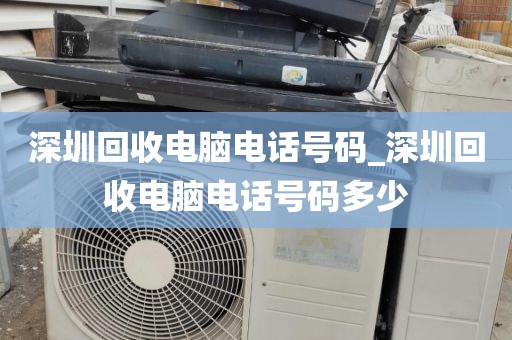 深圳回收电脑电话号码_深圳回收电脑电话号码多少