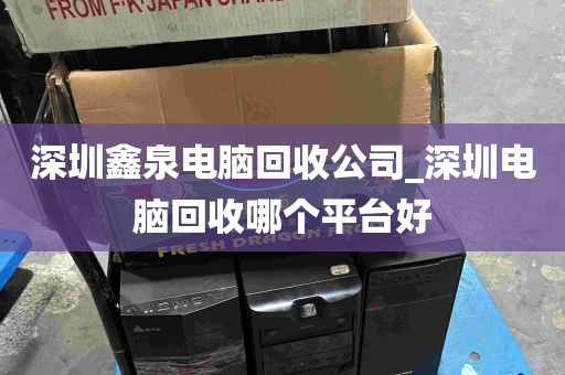 深圳鑫泉电脑回收公司_深圳电脑回收哪个平台好