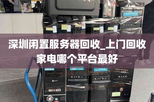 深圳闲置服务器回收_上门回收家电哪个平台最好