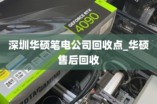 深圳华硕笔电公司回收点_华硕售后回收