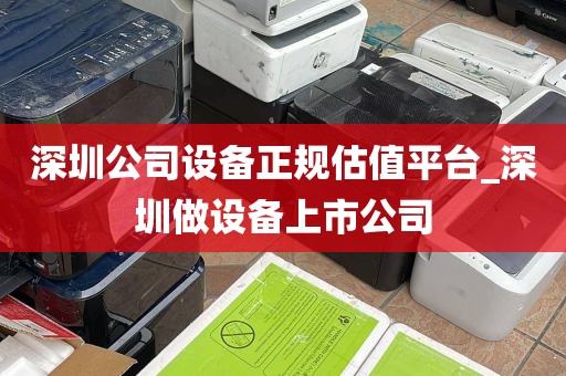 深圳公司设备正规估值平台_深圳做设备上市公司