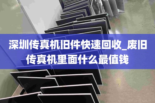 深圳传真机旧件快速回收_废旧传真机里面什么最值钱