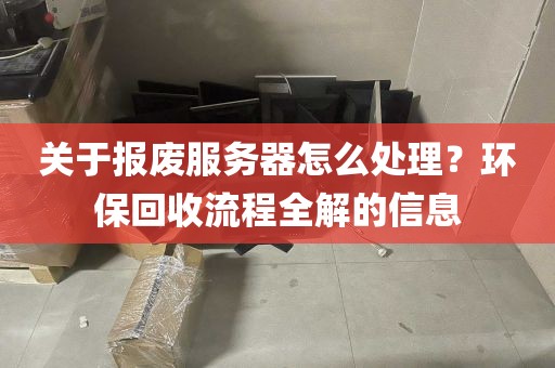 关于报废服务器怎么处理？环保回收流程全解的信息