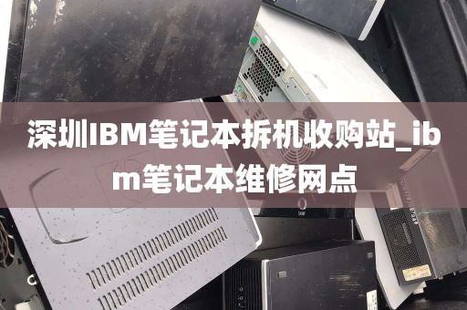 深圳IBM笔记本拆机收购站_ibm笔记本维修网点