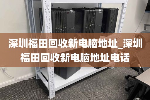 深圳福田回收新电脑地址_深圳福田回收新电脑地址电话