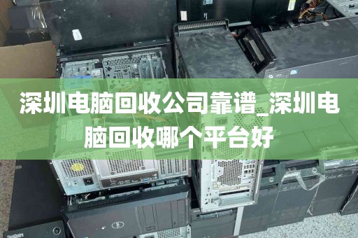 深圳电脑回收公司靠谱_深圳电脑回收哪个平台好