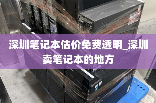 深圳笔记本估价免费透明_深圳卖笔记本的地方