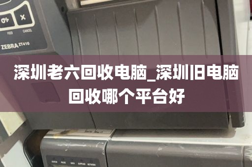深圳老六回收电脑_深圳旧电脑回收哪个平台好