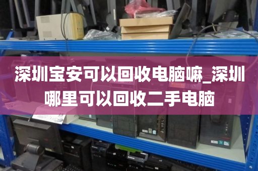 深圳宝安可以回收电脑嘛_深圳哪里可以回收二手电脑