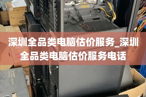 深圳全品类电脑估价服务_深圳全品类电脑估价服务电话