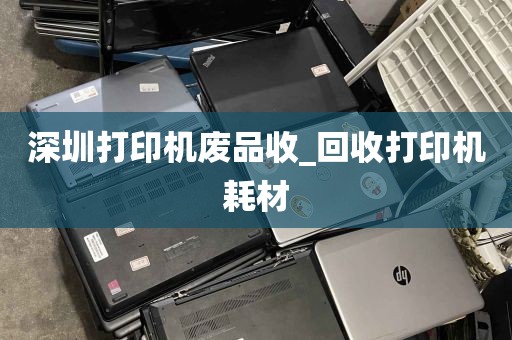 深圳打印机废品收_回收打印机耗材