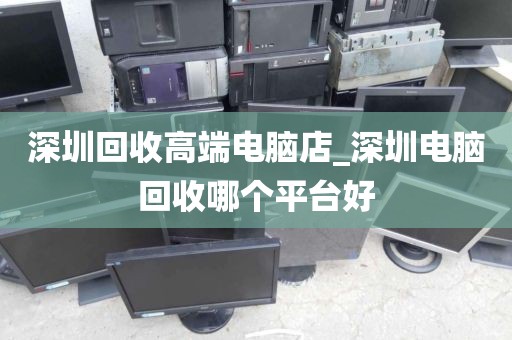 深圳回收高端电脑店_深圳电脑回收哪个平台好