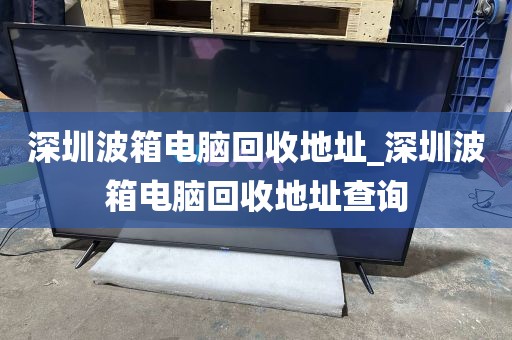 深圳波箱电脑回收地址_深圳波箱电脑回收地址查询
