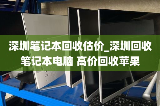 深圳笔记本回收估价_深圳回收笔记本电脑 高价回收苹果