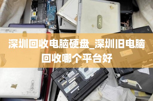 深圳回收电脑硬盘_深圳旧电脑回收哪个平台好