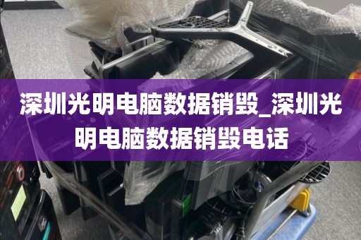 深圳光明电脑数据销毁_深圳光明电脑数据销毁电话