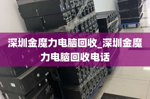 深圳金魔力电脑回收_深圳金魔力电脑回收电话