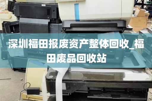 深圳福田报废资产整体回收_福田废品回收站