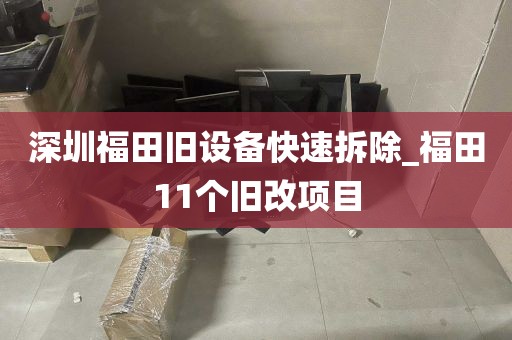 深圳福田旧设备快速拆除_福田11个旧改项目