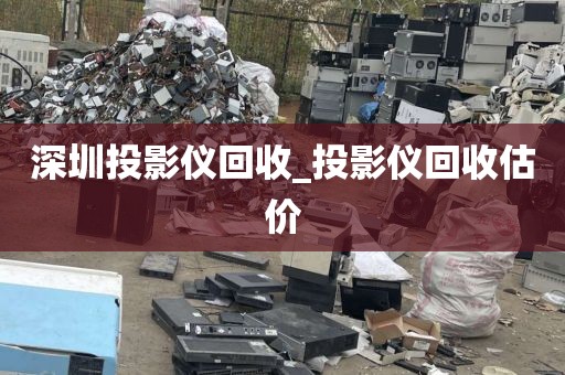 深圳投影仪回收_投影仪回收估价