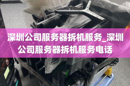 深圳公司服务器拆机服务_深圳公司服务器拆机服务电话