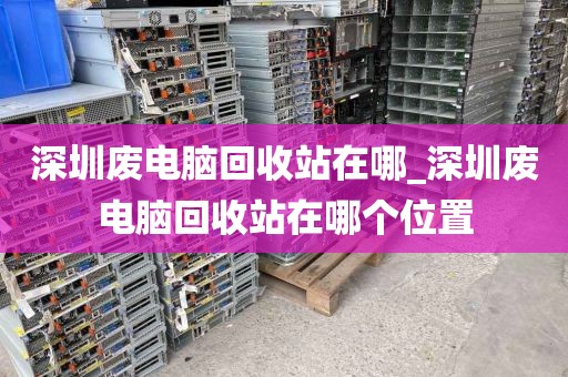 深圳废电脑回收站在哪_深圳废电脑回收站在哪个位置