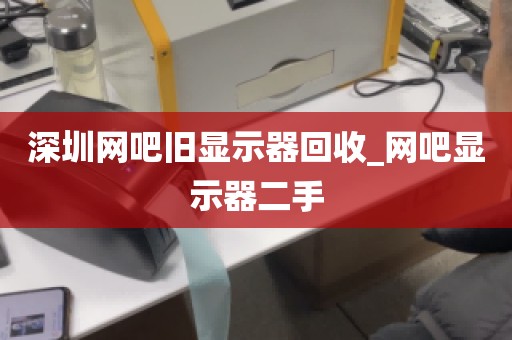 深圳网吧旧显示器回收_网吧显示器二手
