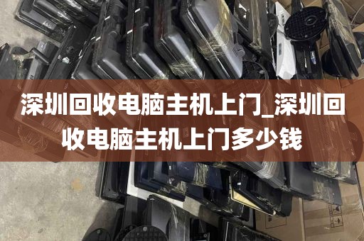 深圳回收电脑主机上门_深圳回收电脑主机上门多少钱