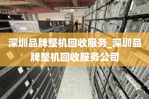 深圳品牌整机回收服务_深圳品牌整机回收服务公司